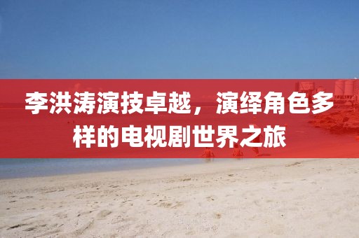 李洪濤演技卓越，演繹角色多樣的電視劇世界之旅
