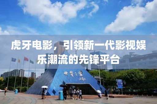虎牙電影，引領(lǐng)新一代影視娛樂潮流的先鋒平臺