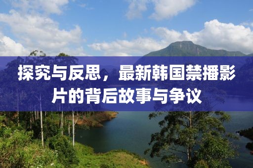 探究與反思，最新韓國禁播影片的背后故事與爭議