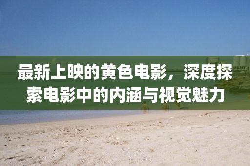 最新上映的黃色電影，深度探索電影中的內(nèi)涵與視覺魅力