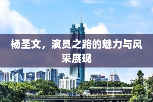 楊圣文，演員之路的魅力與風(fēng)采展現(xiàn)