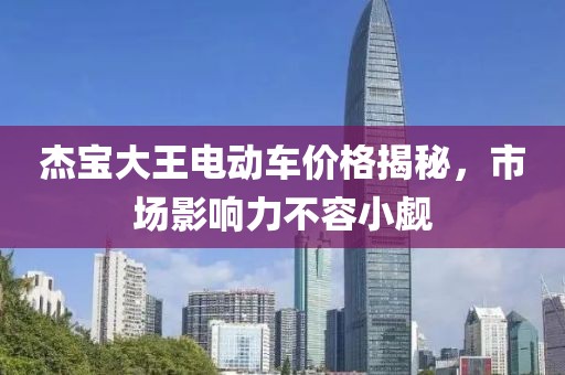 杰寶大王電動(dòng)車價(jià)格揭秘，市場(chǎng)影響力不容小覷