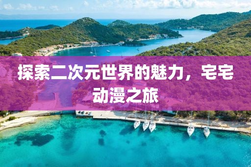 探索二次元世界的魅力，宅宅動漫之旅