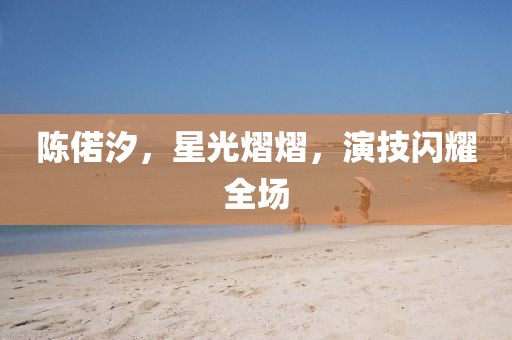 陳偌汐，星光熠熠，演技閃耀全場