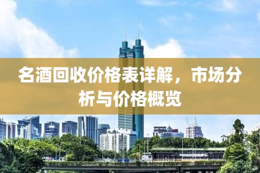 名酒回收價(jià)格表詳解，市場(chǎng)分析與價(jià)格概覽