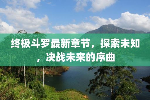 終極斗羅最新章節(jié)，探索未知，決戰(zhàn)未來(lái)的序曲