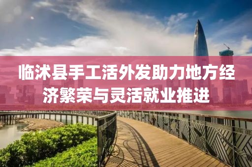 臨沭縣手工活外發(fā)助力地方經(jīng)濟繁榮與靈活就業(yè)推進
