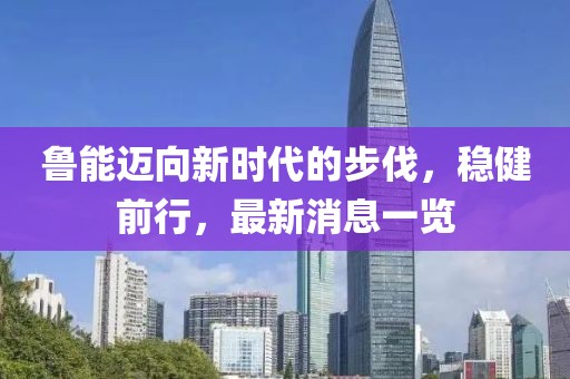 魯能邁向新時(shí)代的步伐，穩(wěn)健前行，最新消息一覽