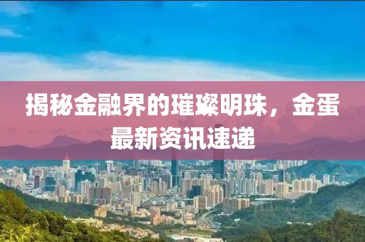 揭秘金融界的璀璨明珠，金蛋最新資訊速遞