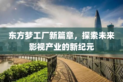 東方夢工廠新篇章，探索未來影視產業(yè)的新紀元