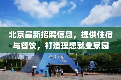 北京最新招聘信息，提供住宿與餐飲，打造理想就業(yè)家園