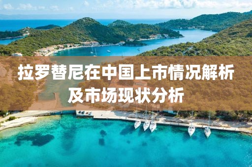 拉羅替尼在中國(guó)上市情況解析及市場(chǎng)現(xiàn)狀分析