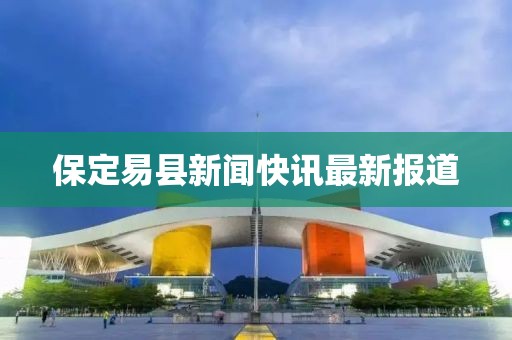 保定易縣新聞快訊最新報道
