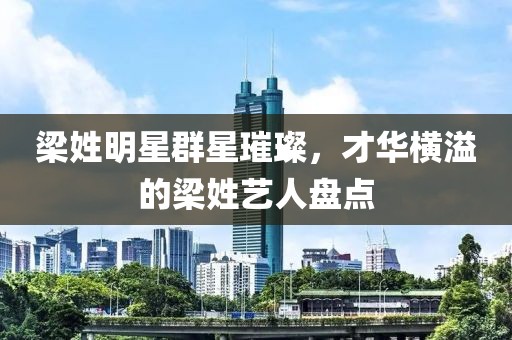 梁姓明星群星璀璨，才華橫溢的梁姓藝人盤點(diǎn)