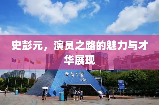 史彭元，演員之路的魅力與才華展現(xiàn)
