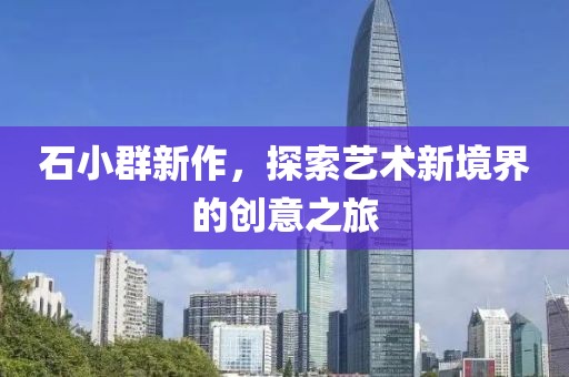 石小群新作，探索藝術(shù)新境界的創(chuàng)意之旅