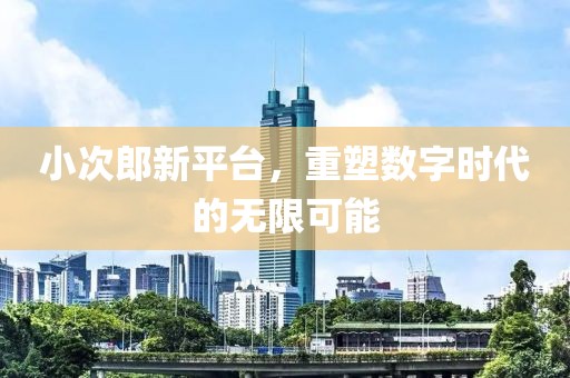 小次郎新平臺，重塑數(shù)字時代的無限可能