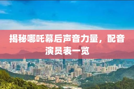 揭秘哪吒幕后聲音力量，配音演員表一覽