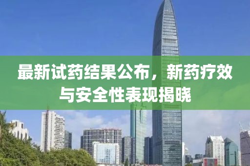 最新試藥結(jié)果公布，新藥療效與安全性表現(xiàn)揭曉