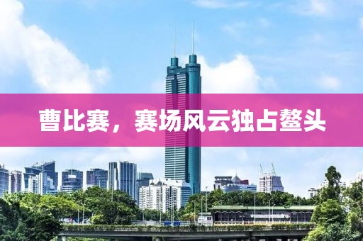 曹比賽，賽場風云獨占鰲頭