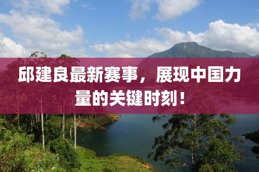 邱建良最新賽事，展現(xiàn)中國力量的關(guān)鍵時刻！