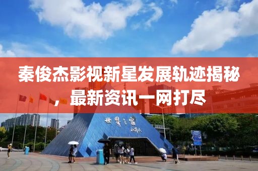 秦俊杰影視新星發(fā)展軌跡揭秘，最新資訊一網(wǎng)打盡