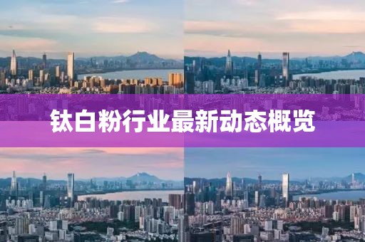 鈦白粉行業(yè)最新動(dòng)態(tài)概覽