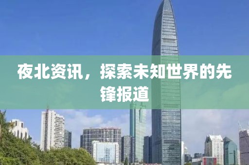 夜北資訊，探索未知世界的先鋒報(bào)道