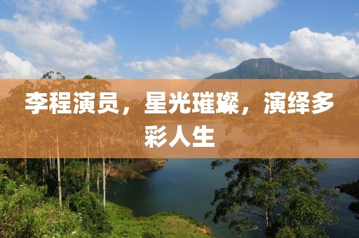 李程演員，星光璀璨，演繹多彩人生