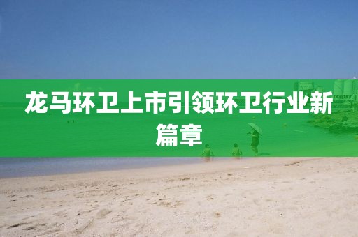 龍馬環(huán)衛(wèi)上市引領(lǐng)環(huán)衛(wèi)行業(yè)新篇章