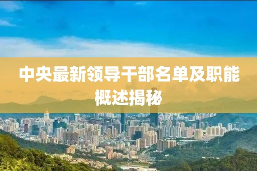 中央最新領導干部名單及職能概述揭秘