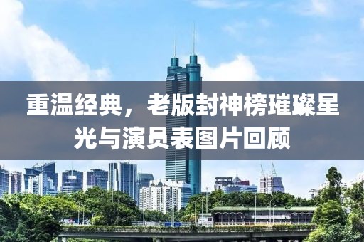 重溫經(jīng)典，老版封神榜璀璨星光與演員表圖片回顧