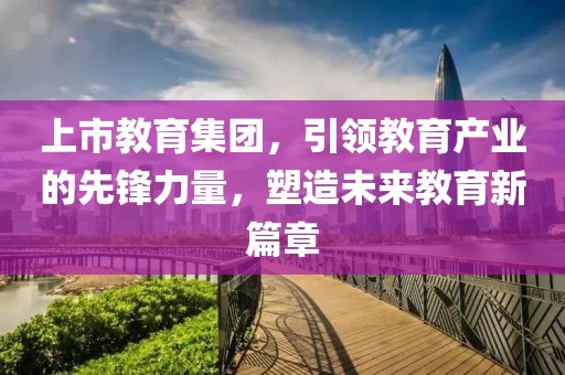 上市教育集團，引領(lǐng)教育產(chǎn)業(yè)的先鋒力量，塑造未來教育新篇章