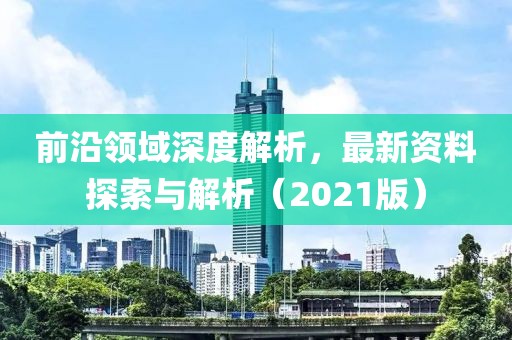 前沿領域深度解析，最新資料探索與解析（2021版）