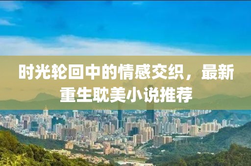 時光輪回中的情感交織，最新重生耽美小說推薦