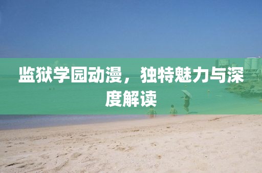 監(jiān)獄學(xué)園動漫，獨(dú)特魅力與深度解讀