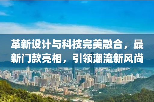 革新設(shè)計(jì)與科技完美融合，最新門款亮相，引領(lǐng)潮流新風(fēng)尚