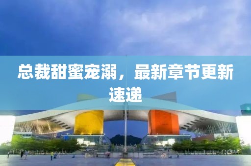 總裁甜蜜寵溺，最新章節(jié)更新速遞