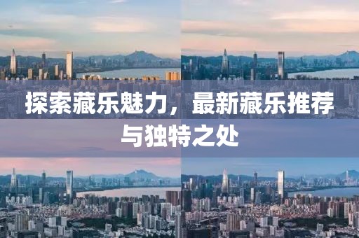 探索藏樂(lè)魅力，最新藏樂(lè)推薦與獨(dú)特之處