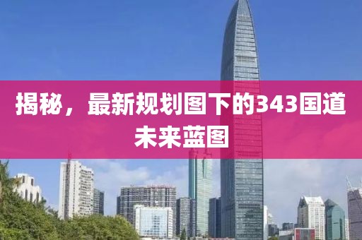 揭秘，最新規(guī)劃圖下的343國(guó)道未來(lái)藍(lán)圖