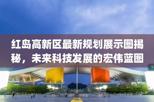 紅島高新區(qū)最新規(guī)劃展示圖揭秘，未來(lái)科技發(fā)展的宏偉藍(lán)圖