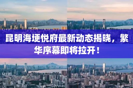 昆明海埂悅府最新動態(tài)揭曉，繁華序幕即將拉開！
