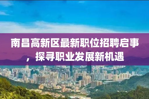 南昌高新區(qū)最新職位招聘啟事，探尋職業(yè)發(fā)展新機遇