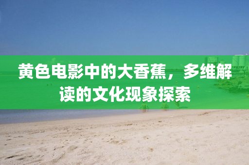黃色電影中的大香蕉，多維解讀的文化現(xiàn)象探索