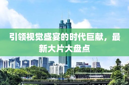 引領(lǐng)視覺盛宴的時(shí)代巨獻(xiàn)，最新大片大盤點(diǎn)