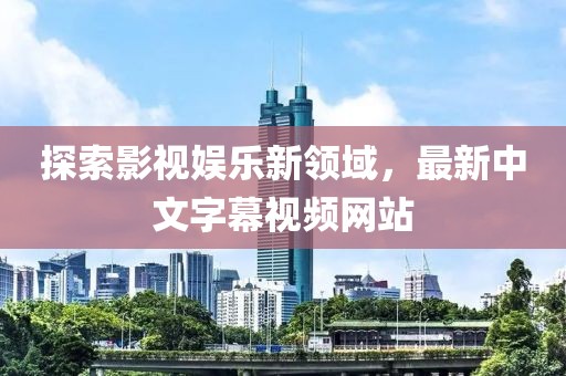探索影視娛樂新領(lǐng)域，最新中文字幕視頻網(wǎng)站