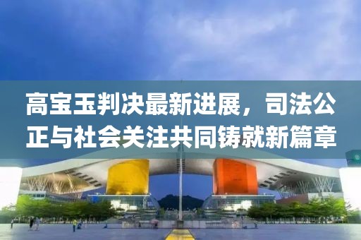 高寶玉判決最新進(jìn)展，司法公正與社會(huì)關(guān)注共同鑄就新篇章
