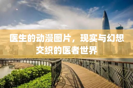 醫(yī)生的動漫圖片，現(xiàn)實(shí)與幻想交織的醫(yī)者世界