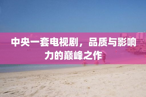 中央一套電視劇，品質(zhì)與影響力的巔峰之作