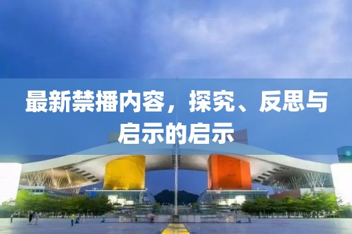 最新禁播內(nèi)容，探究、反思與啟示的啟示